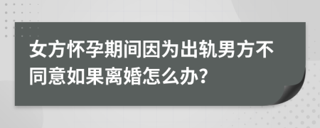 女方懷孕期間因為出軌男方不同意如果離婚怎么辦？