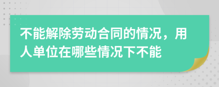 不能解除勞動合同的情況，用人單位在哪些情況下不能