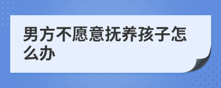 男方不愿意撫養(yǎng)孩子怎么辦