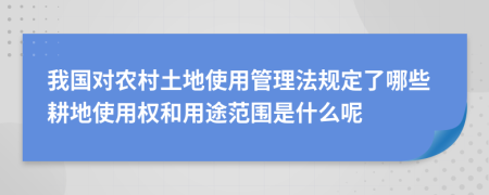 我國對農(nóng)村土地使用管理法規(guī)定了哪些耕地使用權(quán)和用途范圍是什么呢