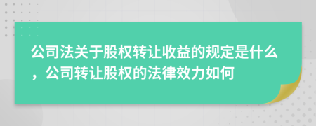 公司法關(guān)于股權(quán)轉(zhuǎn)讓收益的規(guī)定是什么，公司轉(zhuǎn)讓股權(quán)的法律效力如何