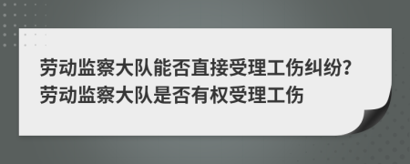 勞動(dòng)監(jiān)察大隊(duì)能否直接受理工傷糾紛？勞動(dòng)監(jiān)察大隊(duì)是否有權(quán)受理工傷
