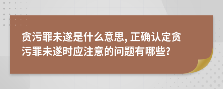 貪污罪未遂是什么意思, 正確認(rèn)定貪污罪未遂時(shí)應(yīng)注意的問(wèn)題有哪些？