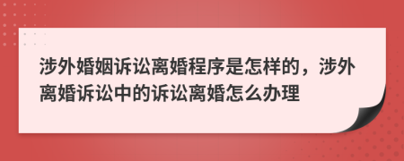 涉外婚姻訴訟離婚程序是怎樣的，涉外離婚訴訟中的訴訟離婚怎么辦理