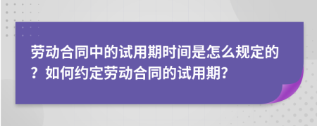 勞動合同中的試用期時間是怎么規(guī)定的？如何約定勞動合同的試用期？