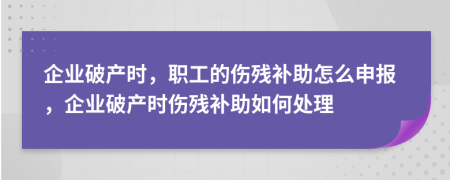 企業(yè)破產(chǎn)時(shí)，職工的傷殘補(bǔ)助怎么申報(bào)，企業(yè)破產(chǎn)時(shí)傷殘補(bǔ)助如何處理