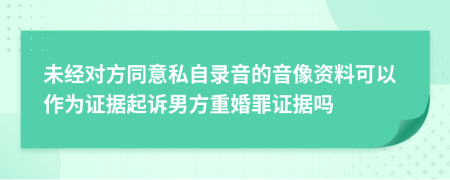 未經(jīng)對方同意私自錄音的音像資料可以作為證據(jù)起訴男方重婚罪證據(jù)嗎