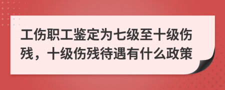 工傷職工鑒定為七級至十級傷殘，十級傷殘待遇有什么政策
