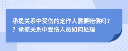 承攬關(guān)系中受傷的定作人需要賠償嗎？？承攬關(guān)系中受傷人員如何處理