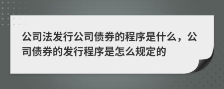 公司法發(fā)行公司債券的程序是什么，公司債券的發(fā)行程序是怎么規(guī)定的