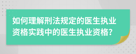 如何理解刑法規(guī)定的醫(yī)生執(zhí)業(yè)資格實(shí)踐中的醫(yī)生執(zhí)業(yè)資格？