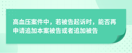 高血壓案件中，若被告起訴時，能否再申請追加本案被告或者追加被告