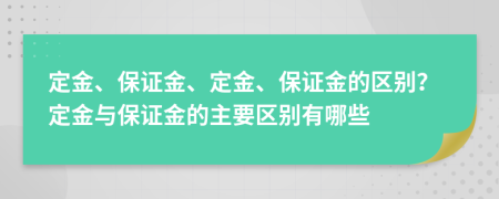 定金、保證金、定金、保證金的區(qū)別？定金與保證金的主要區(qū)別有哪些