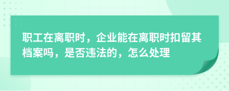 職工在離職時(shí)，企業(yè)能在離職時(shí)扣留其檔案嗎，是否違法的，怎么處理