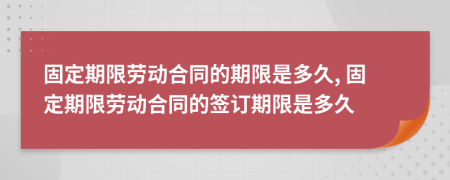 固定期限勞動(dòng)合同的期限是多久, 固定期限勞動(dòng)合同的簽訂期限是多久
