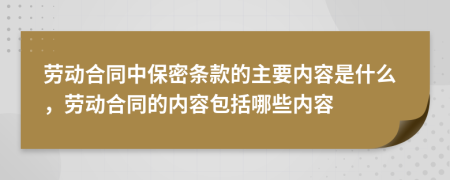 勞動合同中保密條款的主要內(nèi)容是什么，勞動合同的內(nèi)容包括哪些內(nèi)容