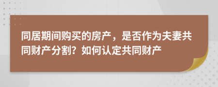 同居期間購買的房產(chǎn)，是否作為夫妻共同財產(chǎn)分割？如何認(rèn)定共同財產(chǎn)