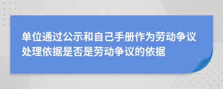 單位通過公示和自己手冊作為勞動爭議處理依據(jù)是否是勞動爭議的依據(jù)
