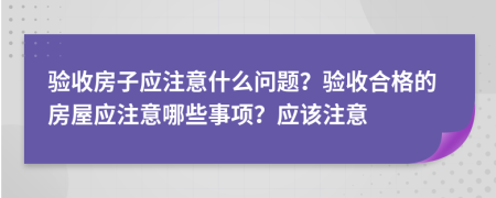 驗(yàn)收房子應(yīng)注意什么問(wèn)題？驗(yàn)收合格的房屋應(yīng)注意哪些事項(xiàng)？應(yīng)該注意