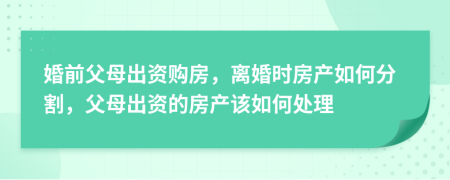 婚前父母出資購房，離婚時房產(chǎn)如何分割，父母出資的房產(chǎn)該如何處理