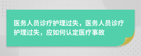 醫(yī)務(wù)人員診療護理過失，醫(yī)務(wù)人員診療護理過失，應(yīng)如何認定醫(yī)療事故
