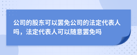 公司的股東可以罷免公司的法定代表人嗎，法定代表人可以隨意罷免嗎