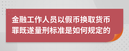 金融工作人員以假幣換取貨幣罪既遂量刑標準是如何規(guī)定的