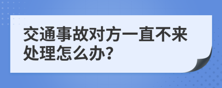 交通事故對方一直不來處理怎么辦？