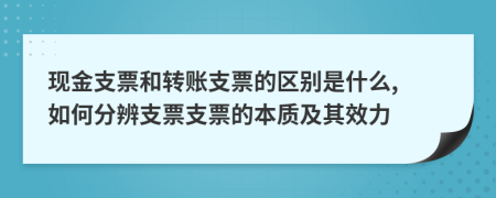 現(xiàn)金支票和轉(zhuǎn)賬支票的區(qū)別是什么, 如何分辨支票支票的本質(zhì)及其效力