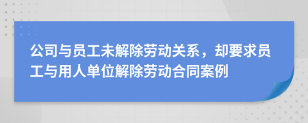 公司與員工未解除勞動關(guān)系，卻要求員工與用人單位解除勞動合同案例