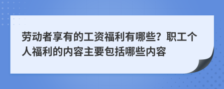 勞動(dòng)者享有的工資福利有哪些？職工個(gè)人福利的內(nèi)容主要包括哪些內(nèi)容