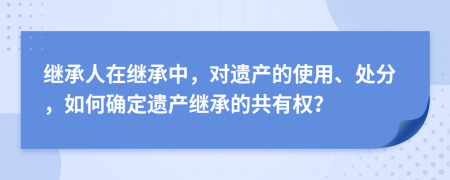 繼承人在繼承中，對(duì)遺產(chǎn)的使用、處分，如何確定遺產(chǎn)繼承的共有權(quán)？