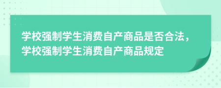 學(xué)校強制學(xué)生消費自產(chǎn)商品是否合法，學(xué)校強制學(xué)生消費自產(chǎn)商品規(guī)定