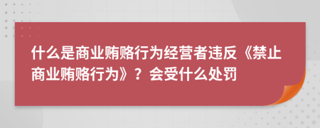 什么是商業(yè)賄賂行為經(jīng)營者違反《禁止商業(yè)賄賂行為》？會受什么處罰