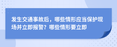 發(fā)生交通事故后，哪些情形應(yīng)當(dāng)保護(hù)現(xiàn)場(chǎng)并立即報(bào)警？哪些情形要立即