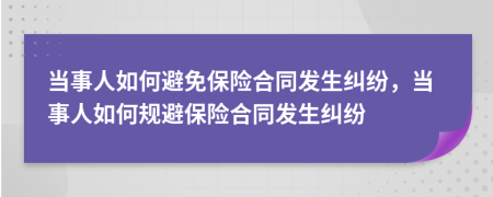 當(dāng)事人如何避免保險合同發(fā)生糾紛，當(dāng)事人如何規(guī)避保險合同發(fā)生糾紛