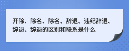 開除、除名、除名、辭退、違紀(jì)辭退、辭退、辭退的區(qū)別和聯(lián)系是什么