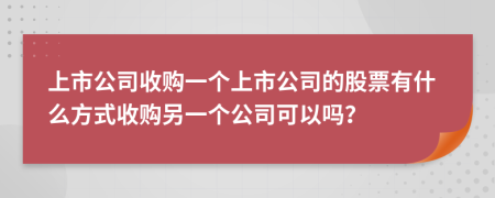 上市公司收購一個上市公司的股票有什么方式收購另一個公司可以嗎？
