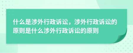 什么是涉外行政訴訟，涉外行政訴訟的原則是什么涉外行政訴訟的原則