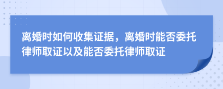 離婚時(shí)如何收集證據(jù)，離婚時(shí)能否委托律師取證以及能否委托律師取證