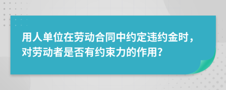 用人單位在勞動合同中約定違約金時，對勞動者是否有約束力的作用？
