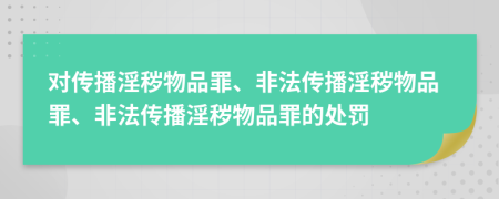 對傳播淫穢物品罪、非法傳播淫穢物品罪、非法傳播淫穢物品罪的處罰