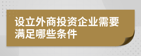 設(shè)立外商投資企業(yè)需要滿足哪些條件