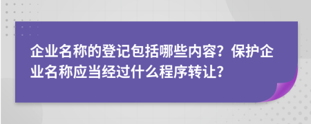 企業(yè)名稱的登記包括哪些內(nèi)容？保護(hù)企業(yè)名稱應(yīng)當(dāng)經(jīng)過(guò)什么程序轉(zhuǎn)讓？