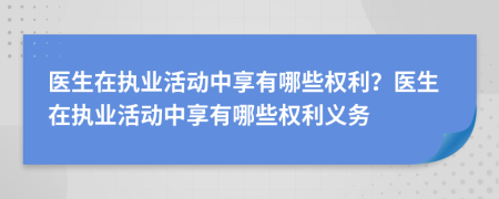 醫(yī)生在執(zhí)業(yè)活動中享有哪些權(quán)利？醫(yī)生在執(zhí)業(yè)活動中享有哪些權(quán)利義務(wù)