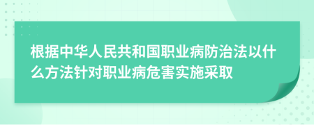 根據(jù)中華人民共和國職業(yè)病防治法以什么方法針對(duì)職業(yè)病危害實(shí)施采取