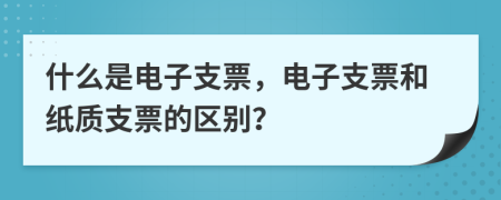 什么是電子支票，電子支票和紙質(zhì)支票的區(qū)別？