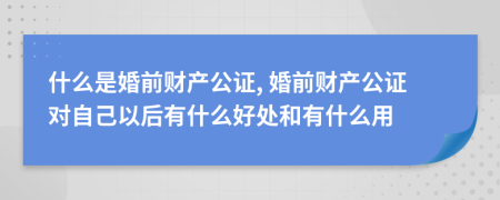 什么是婚前財(cái)產(chǎn)公證, 婚前財(cái)產(chǎn)公證對(duì)自己以后有什么好處和有什么用