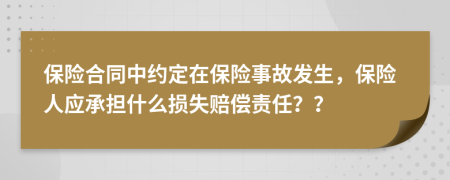 保險(xiǎn)合同中約定在保險(xiǎn)事故發(fā)生，保險(xiǎn)人應(yīng)承擔(dān)什么損失賠償責(zé)任？？