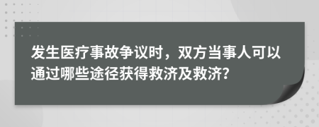 發(fā)生醫(yī)療事故爭(zhēng)議時(shí)，雙方當(dāng)事人可以通過哪些途徑獲得救濟(jì)及救濟(jì)？
